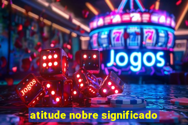 atitude nobre significado